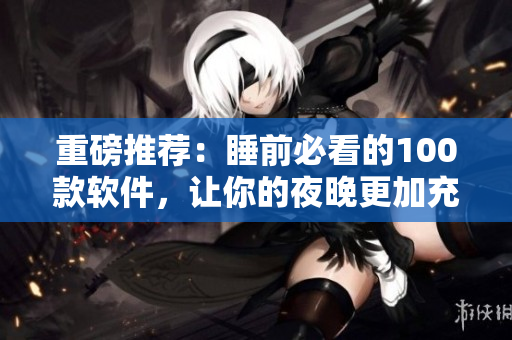 重磅推荐：睡前必看的100款软件，让你的夜晚更加充实、高效！