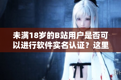 未满18岁的B站用户是否可以进行软件实名认证？这里有你想知道的答案！