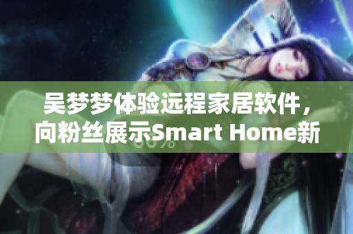 吴梦梦体验远程家居软件，向粉丝展示Smart Home新风尚
