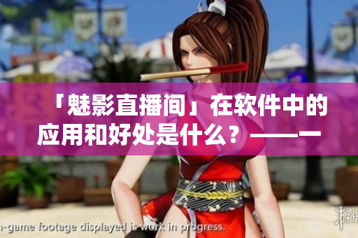 「魅影直播间」在软件中的应用和好处是什么？——一探B站直播的实际价值