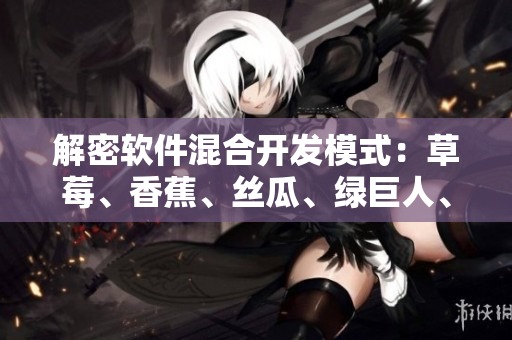 解密软件混合开发模式：草莓、香蕉、丝瓜、绿巨人、秋6如何发挥作用