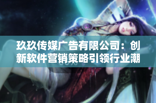 玖玖传媒广告有限公司：创新软件营销策略引领行业潮流