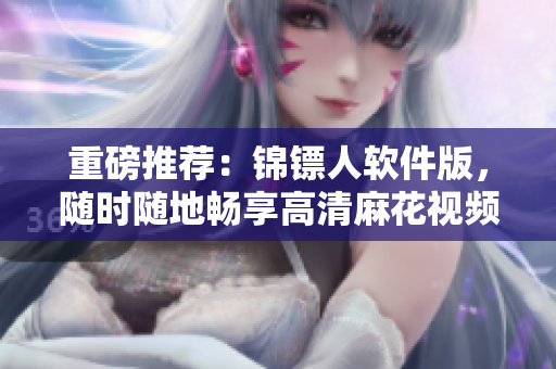 重磅推荐：锦镖人软件版，随时随地畅享高清麻花视频！
