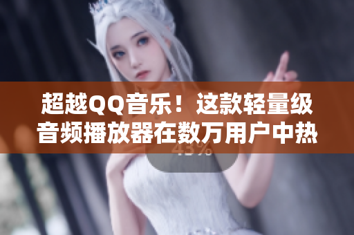超越QQ音乐！这款轻量级音频播放器在数万用户中热度飙升！