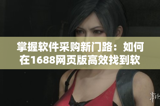 掌握软件采购新门路：如何在1688网页版高效找到软件供应商？