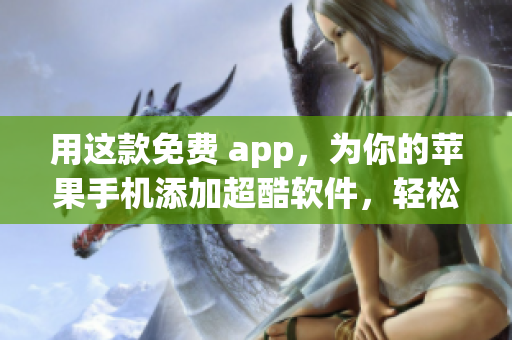用这款免费 app，为你的苹果手机添加超酷软件，轻松提升你的使用体验！