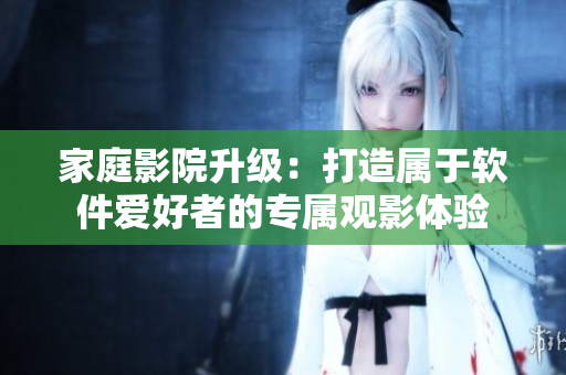 家庭影院升级:打造属于软件爱好者的专属观影体验 家庭影院升级:打造属于软件爱好者的专属观影体验