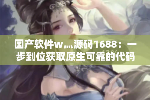 国产软件w灬源码1688:一步到位获取原生可靠的代码库 国产软件w灬源码1688:一步到位获取原生可靠的代码库