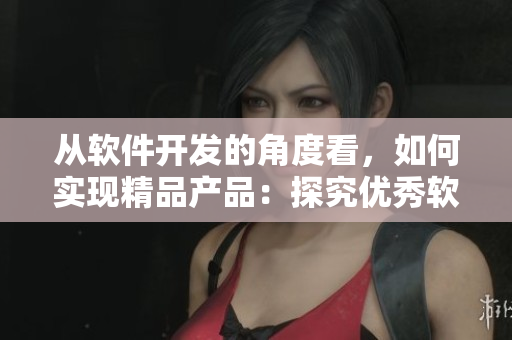 从软件开发的角度看，如何实现精品产品：探究优秀软件的设计与开发策略