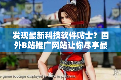 发现最新科技软件贴士？国外B站推广网站让你尽享最新IT前沿动态