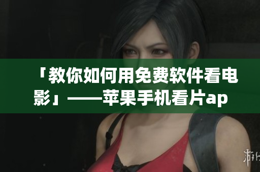 「教你如何用免费软件看电影」——苹果手机看片app推荐！