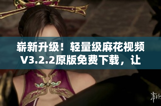 崭新升级！轻量级麻花视频V3.2.2原版免费下载，让你畅享高清视频！