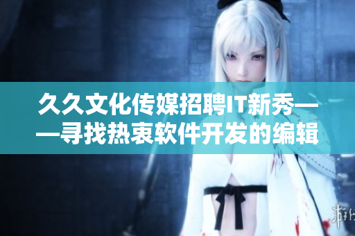 久久文化传媒招聘IT新秀——寻找热衷软件开发的编辑