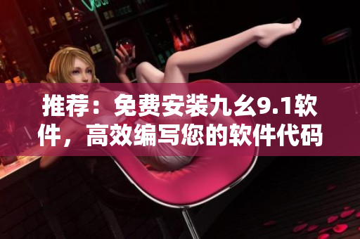 推荐：免费安装九幺9.1软件，高效编写您的软件代码