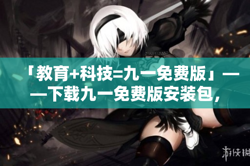 「教育+科技=九一免费版」——下载九一免费版安装包,享受高效编程助手! 「教育+科技=九一免费版」——下载九一免费版安装包,享受高效编程助手!