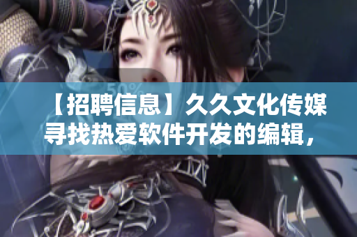 【招聘信息】久久文化传媒寻找热爱软件开发的编辑,岗位职责与任职要求详解! 【招聘信息】久久文化传媒寻找热爱软件开发的编辑,岗位职责与任职要求详解!