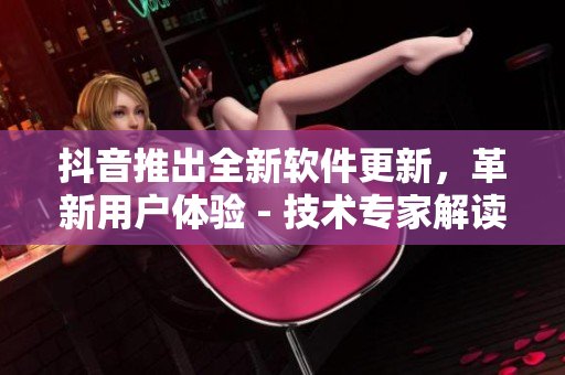 抖音推出全新软件更新,革新用户体验 - 技术专家解读 抖音推出全新软件更新,革新用户体验 - 技术专家解读