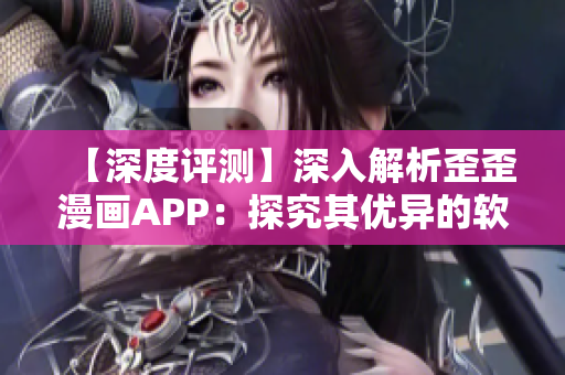 【深度评测】深入解析歪歪漫画APP：探究其优异的软件技术与用户体验