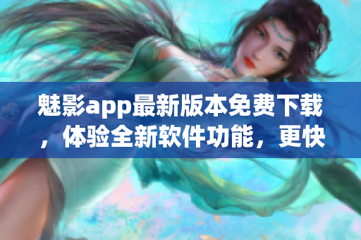 魅影app最新版本免费下载，体验全新软件功能，更快更稳定的使用体验！