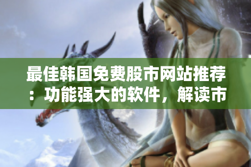 最佳韩国免费股市网站推荐：功能强大的软件，解读市场趋势！