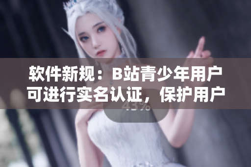 软件新规：B站青少年用户可进行实名认证，保护用户隐私与安全