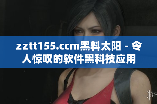 zztt155.ccm黑料太阳 - 令人惊叹的软件黑科技应用