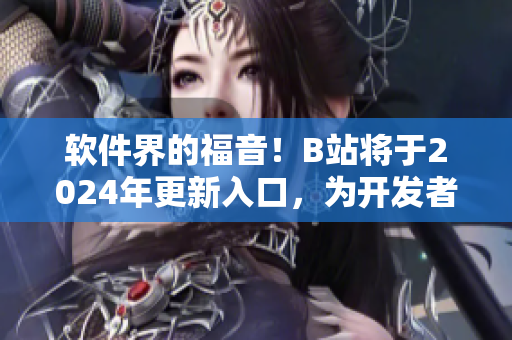 软件界的福音！B站将于2024年更新入口，为开发者提供更优质的软件资源