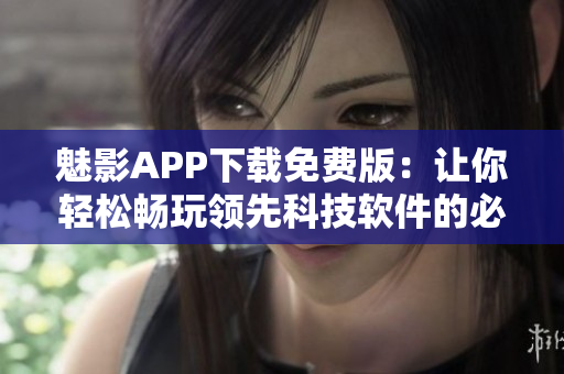 魅影APP下载免费版：让你轻松畅玩领先科技软件的必备工具