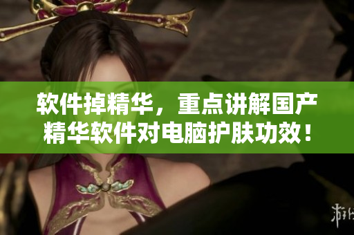 软件掉精华,重点讲解国产精华软件对电脑护肤功效! 软件掉精华,重点讲解国产精华软件对电脑护肤功效!