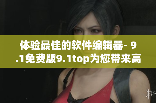 体验最佳的软件编辑器- 9.1免费版9.1top为您带来高效创作