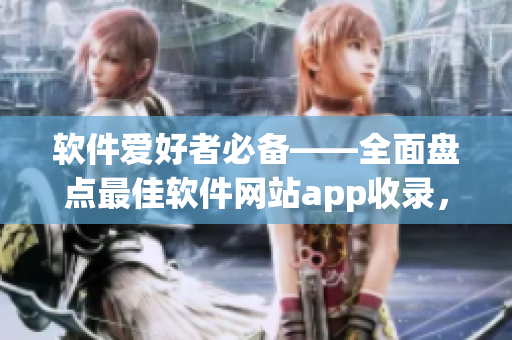 软件爱好者必备——全面盘点最佳软件网站app收录，看这里就够了！