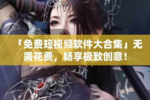 「免费短视频软件大合集」无需花费,畅享极致创意! 「免费短视频软件大合集」无需花费,畅享极致创意!