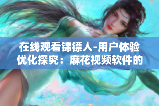 在线观看锦镖人-用户体验优化探究：麻花视频软件的技术创新与服务升级