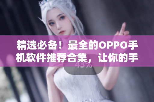 精选必备！最全的OPPO手机软件推荐合集，让你的手机更智能