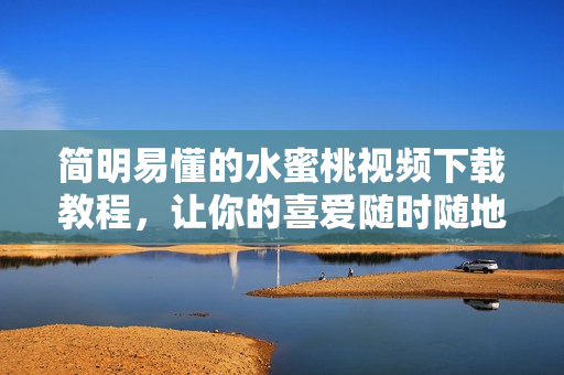 简明易懂的水蜜桃视频下载教程，让你的喜爱随时随地观看