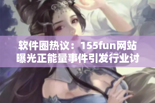软件圈热议:155fun网站曝光正能量事件引发行业讨论 软件圈热议:155fun网站曝光正能量事件引发行业讨论