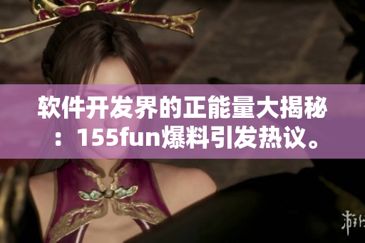软件开发界的正能量大揭秘：155fun爆料引发热议。