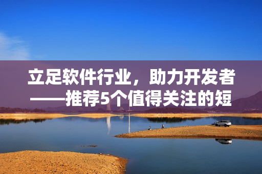 立足软件行业，助力开发者——推荐5个值得关注的短视频分享网站