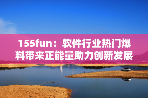 155fun:软件行业热门爆料带来正能量助力创新发展 155fun:软件行业热门爆料带来正能量助力创新发展