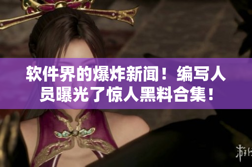 软件界的爆炸新闻！编写人员曝光了惊人黑料合集！