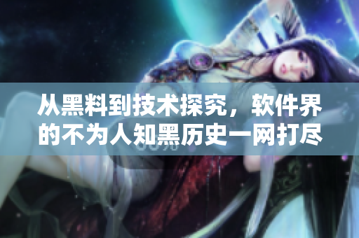 从黑料到技术探究，软件界的不为人知黑历史一网打尽