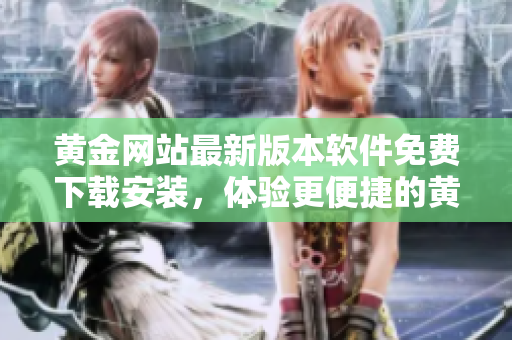 黄金网站最新版本软件免费下载安装，体验更便捷的黄金交易服务