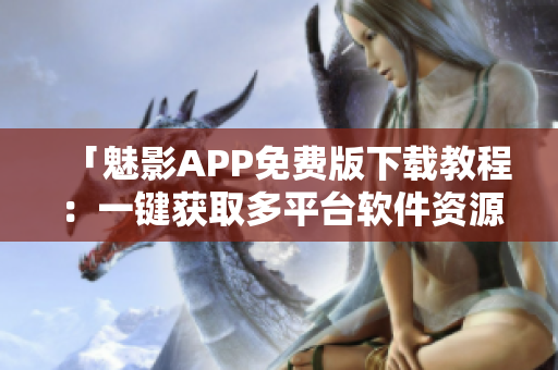 「魅影APP免费版下载教程：一键获取多平台软件资源」