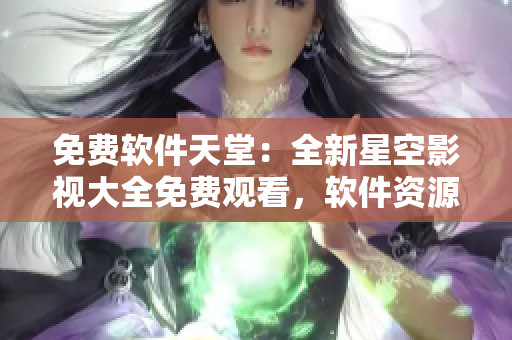 免费软件天堂：全新星空影视大全免费观看，软件资源应有尽有！