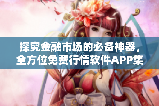 探究金融市场的必备神器，全方位免费行情软件APP集合推荐