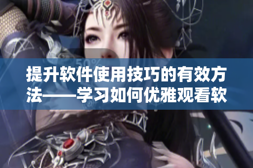 提升软件使用技巧的有效方法——学习如何优雅观看软件教学视频