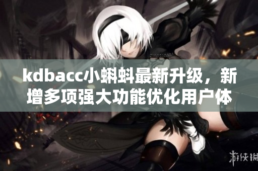 kdbacc小蝌蚪最新升级,新增多项强大功能优化用户体验 kdbacc小蝌蚪最新升级,新增多项强大功能优化用户体验
