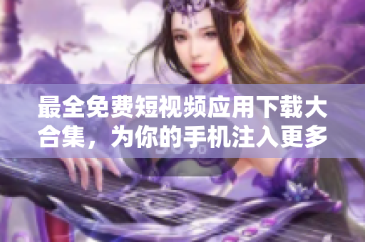 最全免费短视频应用下载大合集，为你的手机注入更多精彩影像！