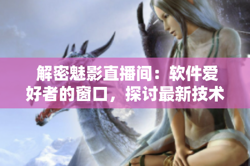  解密魅影直播间：软件爱好者的窗口，探讨最新技术和分享经验的必备之地 