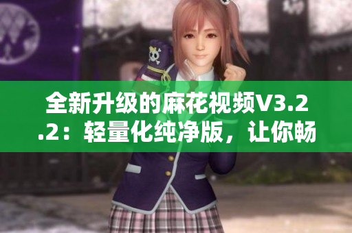 全新升级的麻花视频V3.2.2：轻量化纯净版，让你畅享高清视频！